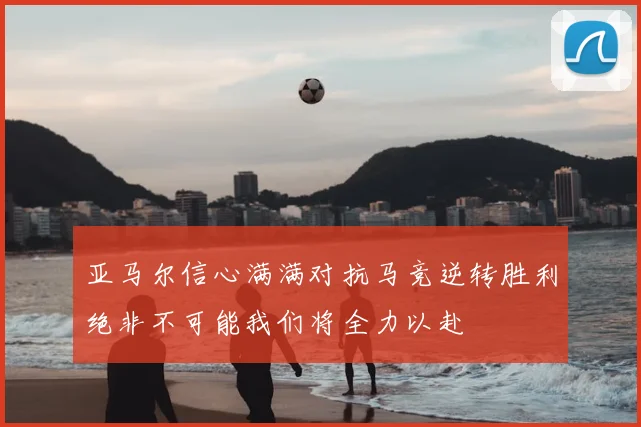 亚马尔信心满满对抗马竞逆转胜利绝非不可能我们将全力以赴