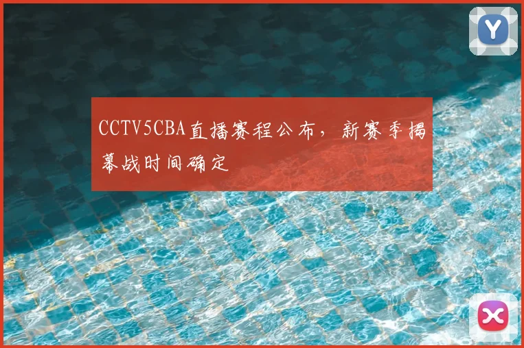 CCTV5CBA直播赛程公布,新赛季揭幕战时间确定