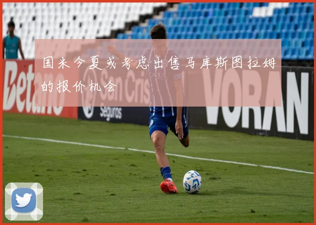 国米今夏或考虑出售马库斯图拉姆的报价机会