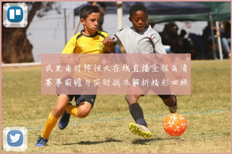 武里南对阵恒大在线直播全程高清赛事前瞻与实时战况解析精彩回顾