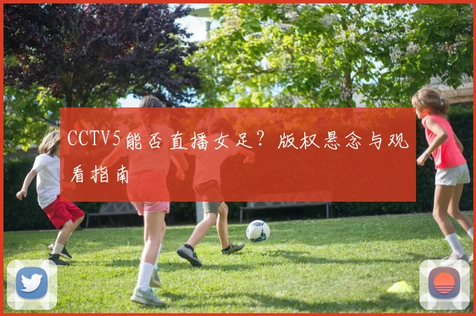 CCTV5能否直播女足?版权悬念与观看指南