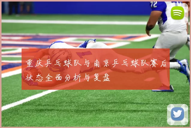 重庆乒乓球队与南京乒乓球队赛后状态全面分析与复盘