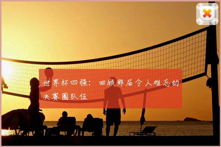 世界杯四强:回顾那届令人难忘的决赛圈队伍