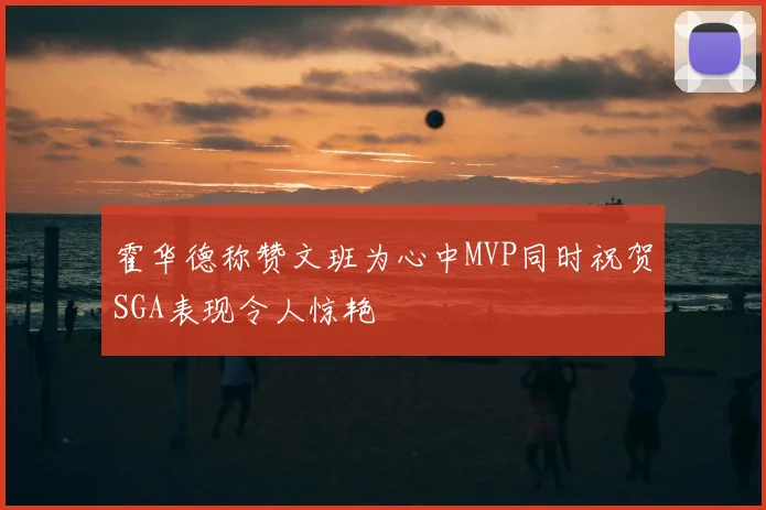 霍华德称赞文班为心中MVP同时祝贺SGA表现令人惊艳