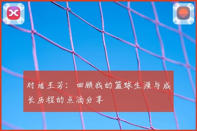 对话王芳：回顾我的篮球生涯与成长历程的点滴分享