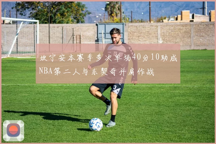 坎宁安本赛季多次单场40分10助成NBA第二人与东契奇并肩作战