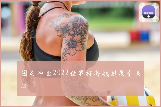 国足冲击2022世界杯备战进展引关注_1