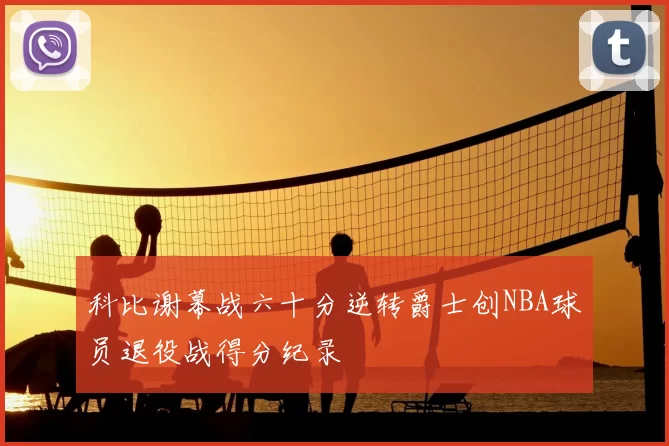 科比谢幕战六十分逆转爵士创NBA球员退役战得分纪录