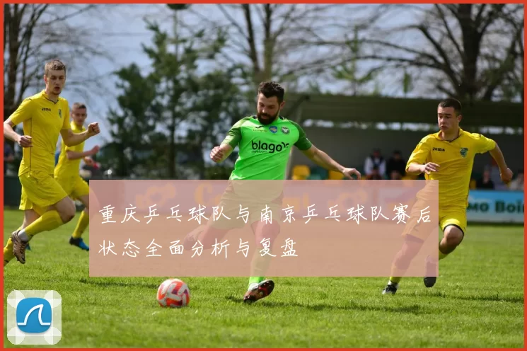重庆乒乓球队与南京乒乓球队赛后状态全面分析与复盘