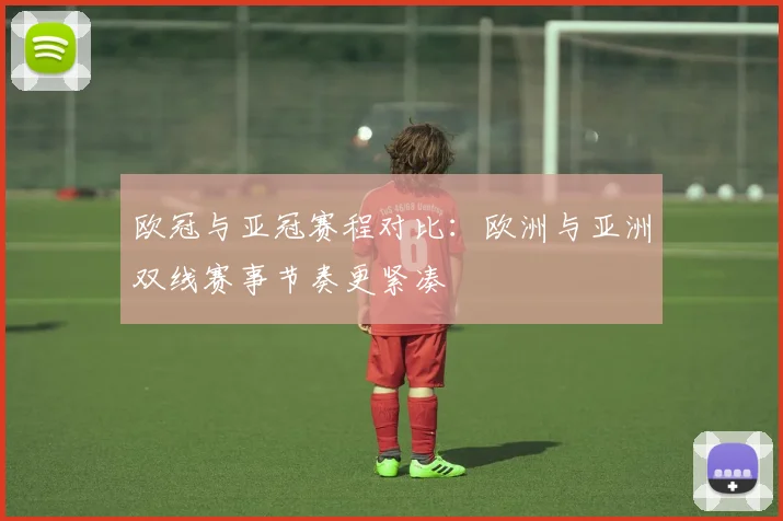 欧冠与亚冠赛程对比:欧洲与亚洲双线赛事节奏更紧凑