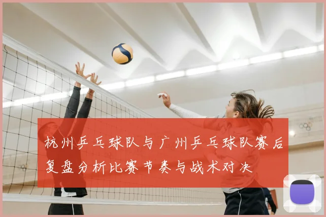 杭州乒乓球队与广州乒乓球队赛后复盘分析比赛节奏与战术对决