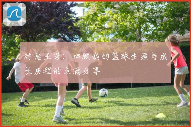 对话王芳:回顾我的篮球生涯与成长历程的点滴分享