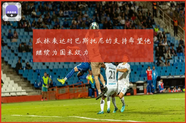瓜林表达对巴斯托尼的支持希望他继续为国米效力
