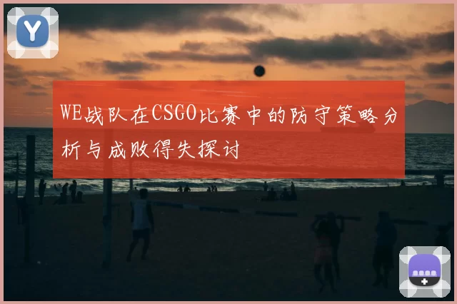 WE战队在CSGO比赛中的防守策略分析与成败得失探讨