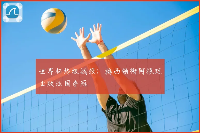 世界杯终极战报：梅西领衔阿根廷击败法国夺冠