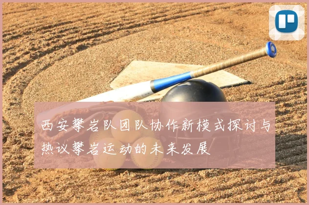 西安攀岩队团队协作新模式探讨与热议攀岩运动的未来发展