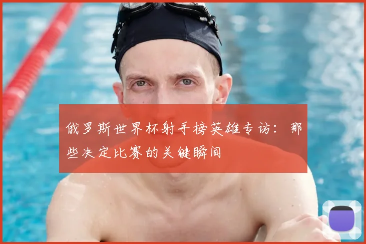 俄罗斯世界杯射手榜英雄专访:那些决定比赛的关键瞬间