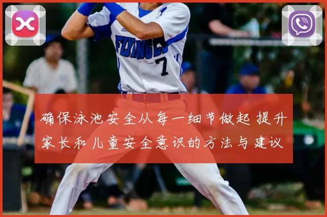 确保泳池安全从每一细节做起 提升家长和儿童安全意识的方法与建议
