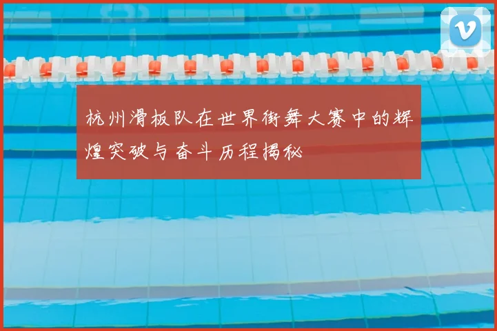 杭州滑板队在世界街舞大赛中的辉煌突破与奋斗历程揭秘