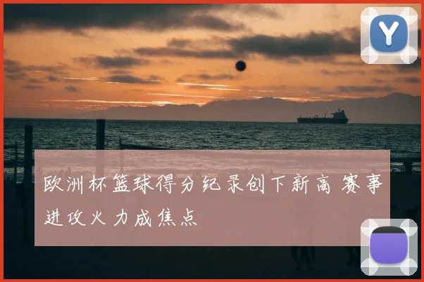 欧洲杯篮球得分纪录创下新高 赛事进攻火力成焦点
