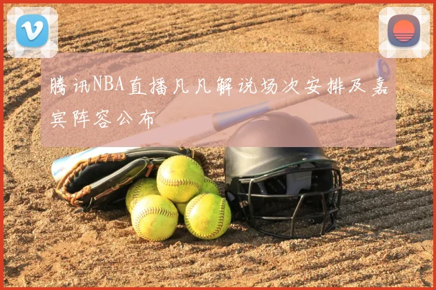 腾讯NBA直播凡凡解说场次安排及嘉宾阵容公布
