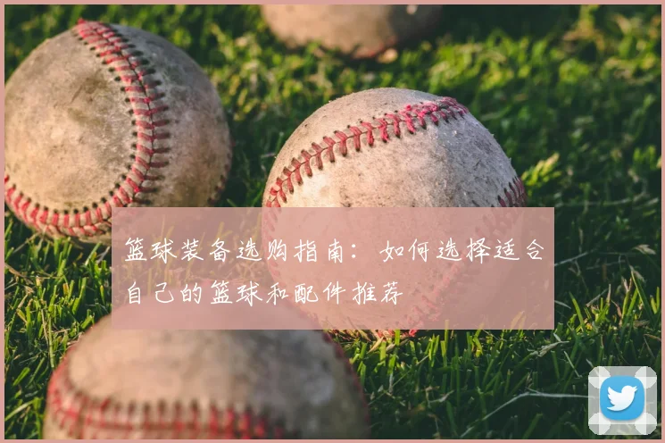 篮球装备选购指南：如何选择适合自己的篮球和配件推荐