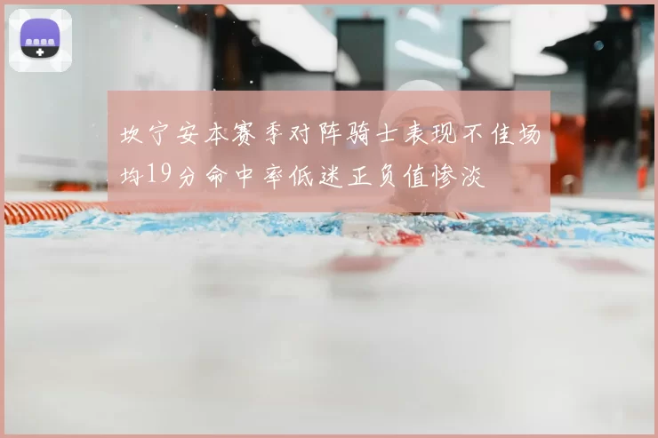 坎宁安本赛季对阵骑士表现不佳场均19分命中率低迷正负值惨淡