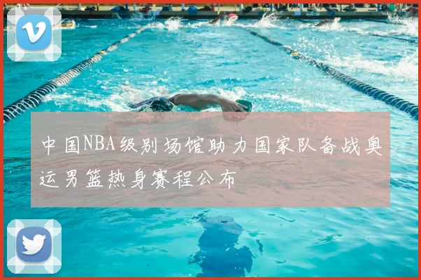 中国NBA级别场馆助力国家队备战奥运男篮热身赛程公布