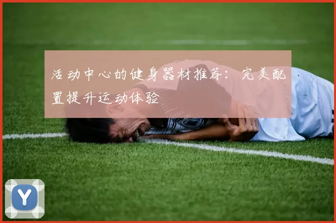 活动中心的健身器材推荐：完美配置提升运动体验