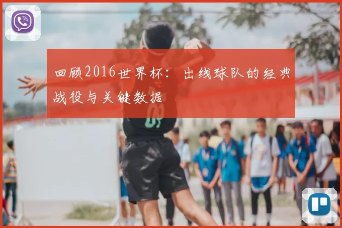 回顾2016世界杯:出线球队的经典战役与关键数据