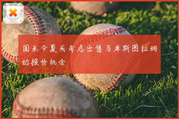 国米今夏或考虑出售马库斯图拉姆的报价机会