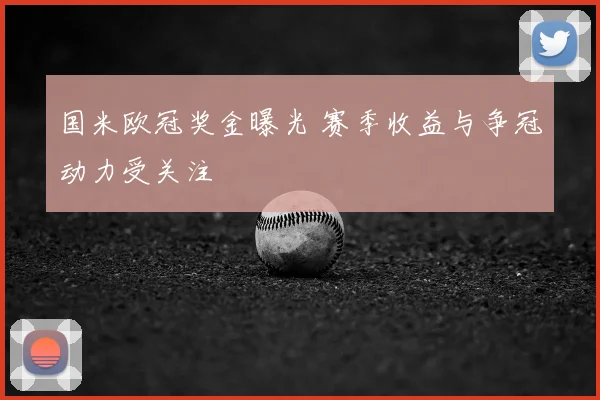 国米欧冠奖金曝光 赛季收益与争冠动力受关注
