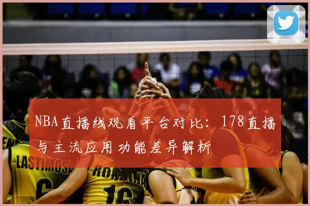 NBA直播线观看平台对比：178直播与主流应用功能差异解析