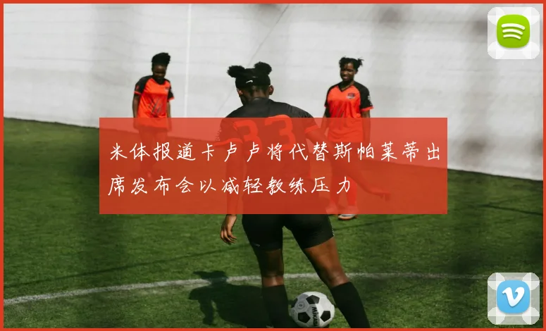 米体报道卡卢卢将代替斯帕莱蒂出席发布会以减轻教练压力