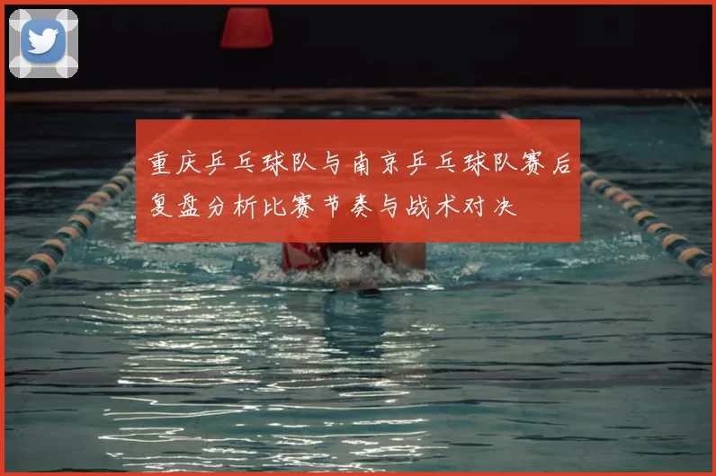 重庆乒乓球队与南京乒乓球队赛后复盘分析比赛节奏与战术对决
