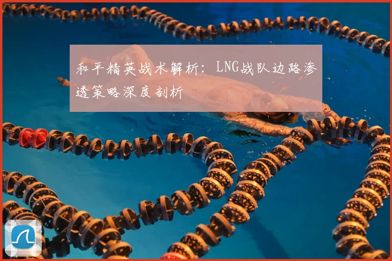 和平精英战术解析:LNG战队边路渗透策略深度剖析
